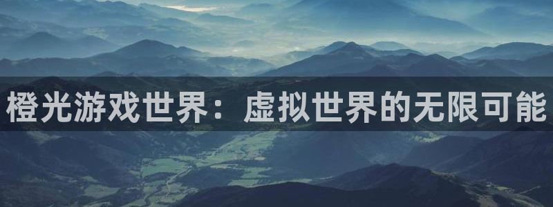 南宫娱乐的老板叫什么：橙光游戏世界：虚拟世界的无限可能