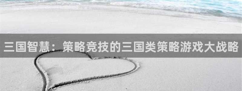 南宫平台怎样解邦银行：三国智慧：策略竞技的三国类策略游戏大战
