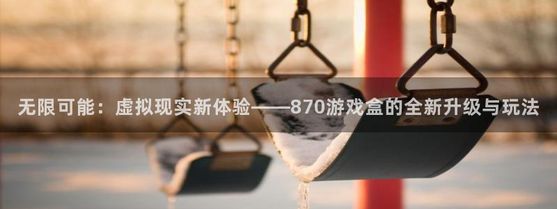 南宫一条街：无限可能：虚拟现实新体验——870游戏盒的全新升